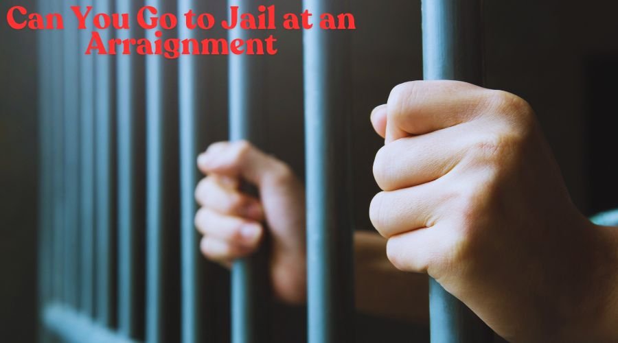 Can You Go to Jail at an Arraignment Complete Information